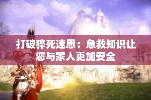 打破猝死迷思:急救知识让您与家人更加安全 打破猝死迷思:急救知识让您与家人更加安全