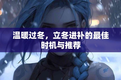 温暖过冬,立冬进补的最佳时机与推荐 温暖过冬,立冬进补的最佳时机与推荐