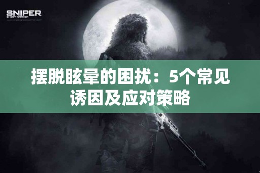 摆脱眩晕的困扰:5个常见诱因及应对策略 摆脱眩晕的困扰:5个常见诱因及应对策略