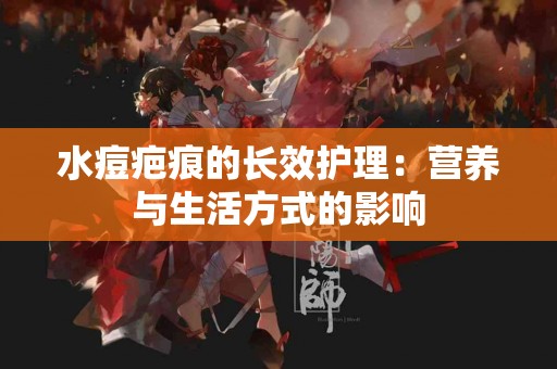 水痘疤痕的长效护理：营养与生活方式的影响
