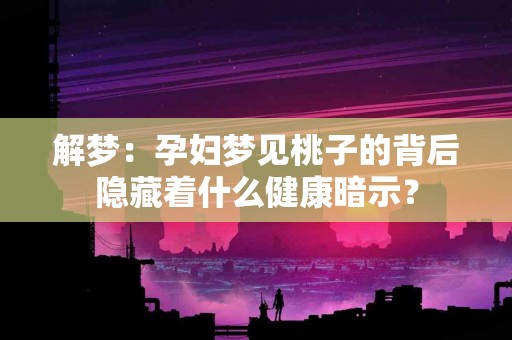 解梦：孕妇梦见桃子的背后隐藏着什么健康暗示？