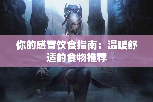 你的感冒饮食指南:温暖舒适的食物推荐 你的感冒饮食指南:温暖舒适的食物推荐