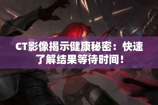 CT影像揭示健康秘密：快速了解结果等待时间！