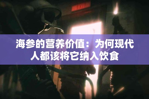 海参的营养价值:为何现代人都该将它纳入饮食 海参的营养价值:为何现代人都该将它纳入饮食