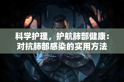 科学护理，护航肺部健康：对抗肺部感染的实用方法