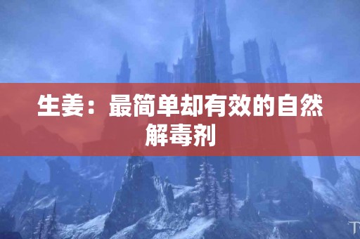 生姜：最简单却有效的自然解毒剂