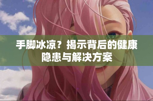 手脚冰凉?揭示背后的健康隐患与解决方案 手脚冰凉?揭示背后的健康隐患与解决方案
