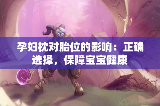孕妇枕对胎位的影响:正确选择,保障宝宝健康 孕妇枕对胎位的影响:正确选择,保障宝宝健康