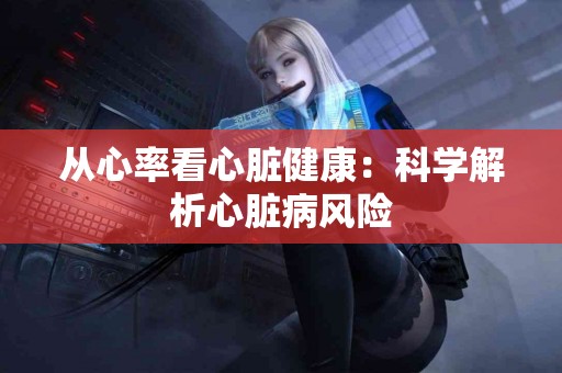 从心率看心脏健康:科学解析心脏病风险 从心率看心脏健康:科学解析心脏病风险