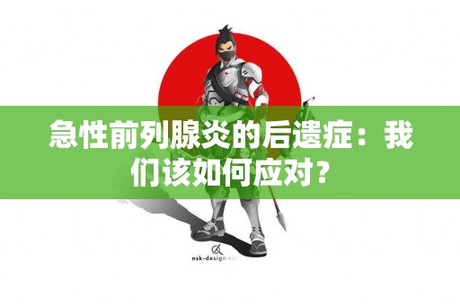 急性前列腺炎的后遗症：我们该如何应对？