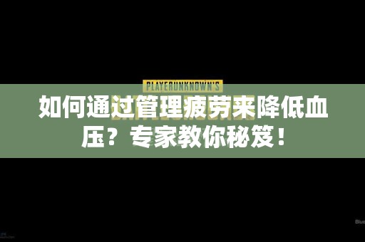 如何通过管理疲劳来降低血压?专家教你秘笈! 如何通过管理疲劳来降低血压?专家教你秘笈!