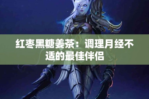 红枣黑糖姜茶：调理月经不适的最佳伴侣