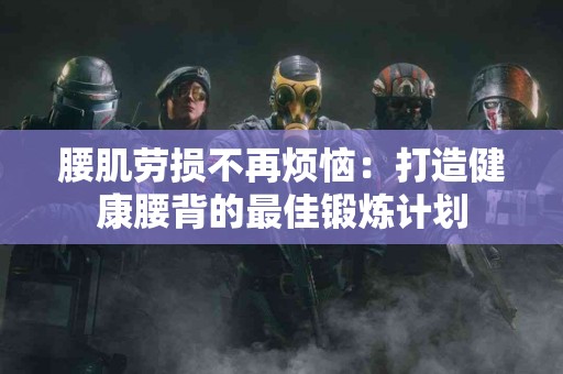 腰肌劳损不再烦恼：打造健康腰背的最佳锻炼计划