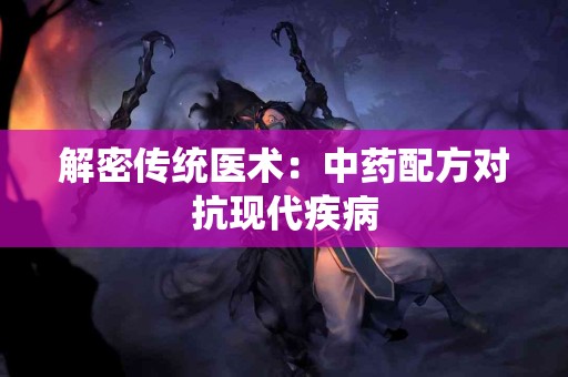 解密传统医术：中药配方对抗现代疾病