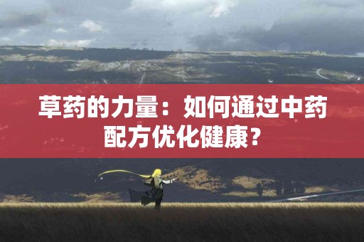 草药的力量：如何通过中药配方优化健康？