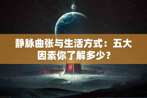 静脉曲张与生活方式：五大因素你了解多少？