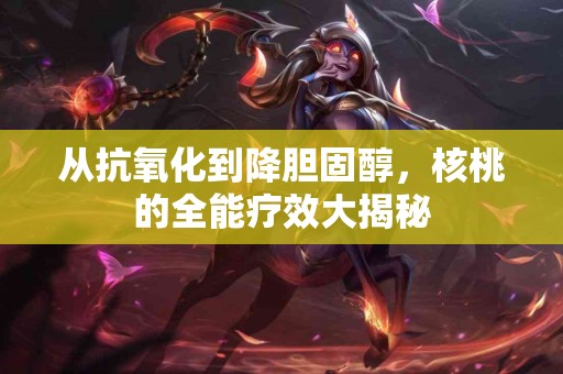 从抗氧化到降胆固醇，核桃的全能疗效大揭秘