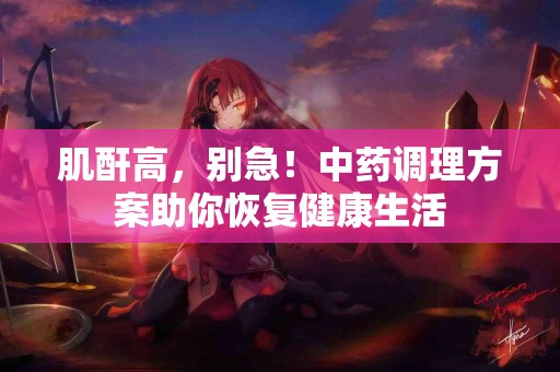 肌酐高，别急！中药调理方案助你恢复健康生活