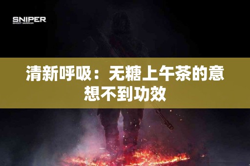 清新呼吸:无糖上午茶的意想不到功效 清新呼吸:无糖上午茶的意想不到功效