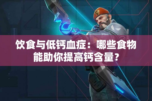 饮食与低钙血症：哪些食物能助你提高钙含量？