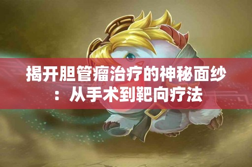 揭开胆管瘤治疗的神秘面纱:从手术到靶向疗法 揭开胆管瘤治疗的神秘面纱:从手术到靶向疗法