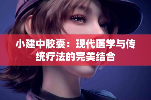 小建中胶囊：现代医学与传统疗法的完美结合