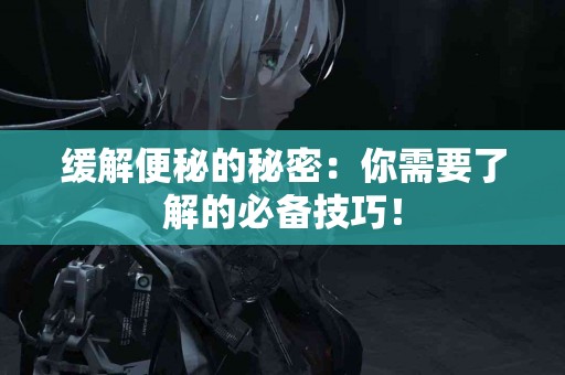 缓解便秘的秘密：你需要了解的必备技巧！