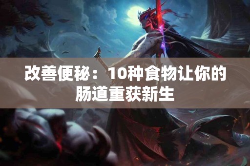 改善便秘:10种食物让你的肠道重获新生 改善便秘:10种食物让你的肠道重获新生