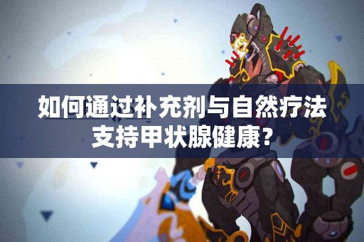 如何通过补充剂与自然疗法支持甲状腺健康？