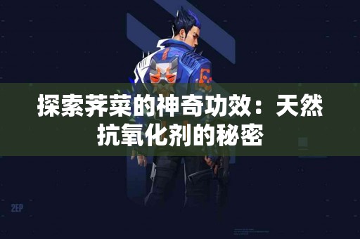 探索荠菜的神奇功效:天然抗氧化剂的秘密 探索荠菜的神奇功效:天然抗氧化剂的秘密