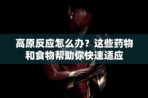 高原反应怎么办?这些药物和食物帮助你快速适应 高原反应怎么办?这些药物和食物帮助你快速适应