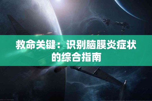 救命关键:识别脑膜炎症状的综合指南 救命关键:识别脑膜炎症状的综合指南