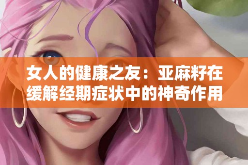 女人的健康之友：亚麻籽在缓解经期症状中的神奇作用