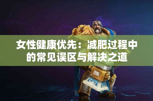 女性健康优先:减肥过程中的常见误区与解决之道 女性健康优先:减肥过程中的常见误区与解决之道