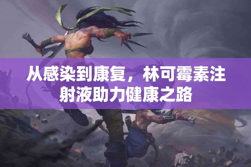 从感染到康复，林可霉素注射液助力健康之路