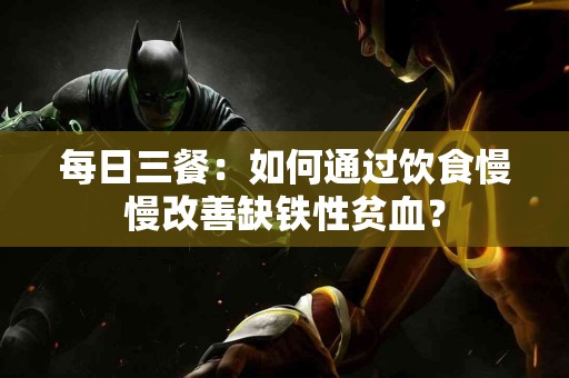 每日三餐:如何通过饮食慢慢改善缺铁性贫血? 每日三餐:如何通过饮食慢慢改善缺铁性贫血?