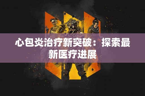 心包炎治疗新突破:探索最新医疗进展 心包炎治疗新突破:探索最新医疗进展