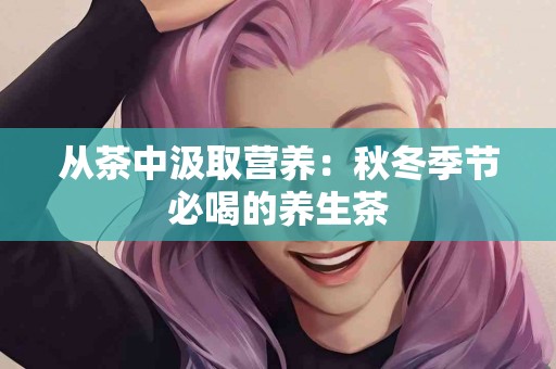 从茶中汲取营养：秋冬季节必喝的养生茶