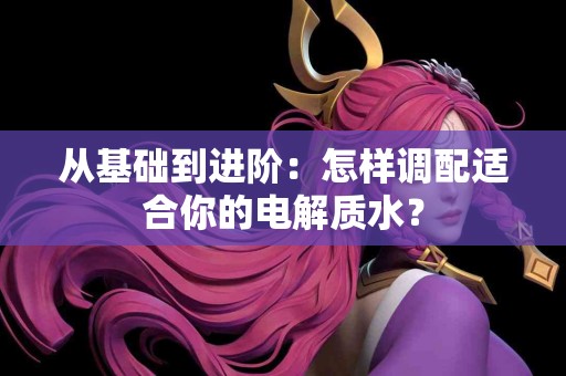 从基础到进阶:怎样调配适合你的电解质水? 从基础到进阶:怎样调配适合你的电解质水?