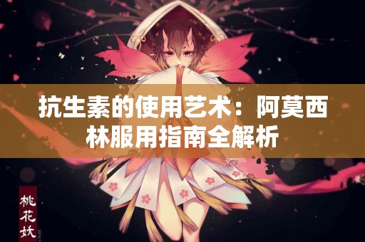 抗生素的使用艺术：阿莫西林服用指南全解析