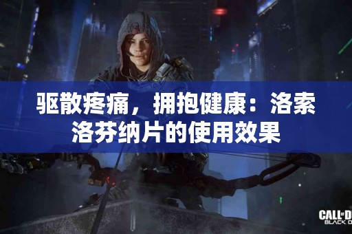 驱散疼痛，拥抱健康：洛索洛芬纳片的使用效果