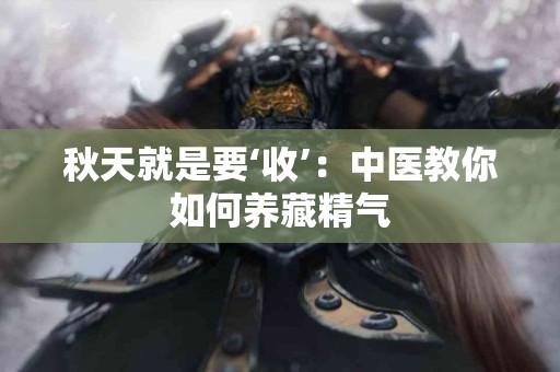 秋天就是要‘收’：中医教你如何养藏精气