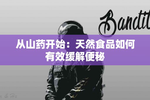 从山药开始：天然食品如何有效缓解便秘