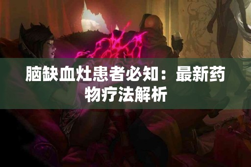 脑缺血灶患者必知：最新药物疗法解析