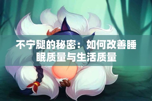 不宁腿的秘密:如何改善睡眠质量与生活质量 不宁腿的秘密:如何改善睡眠质量与生活质量