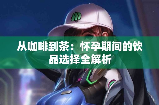 从咖啡到茶：怀孕期间的饮品选择全解析