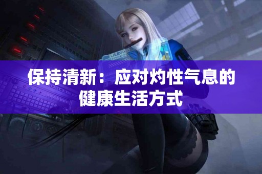 保持清新：应对灼性气息的健康生活方式