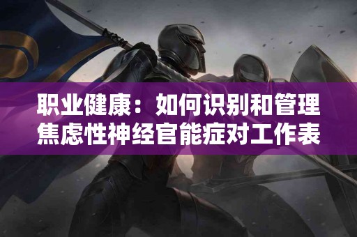 职业健康：如何识别和管理焦虑性神经官能症对工作表现的影响