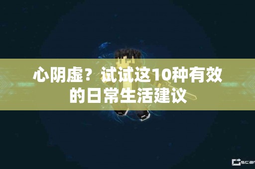心阴虚?试试这10种有效的日常生活建议 心阴虚?试试这10种有效的日常生活建议