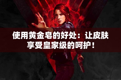 使用黄金皂的好处：让皮肤享受皇家级的呵护！